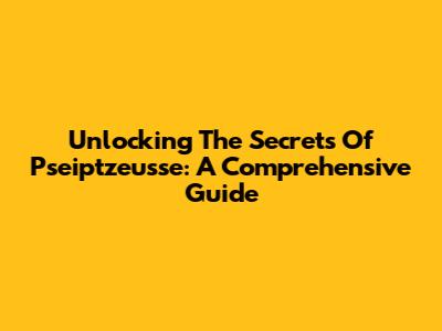 Unlocking The Secrets Of Pseiptzeusse: A Comprehensive Guide