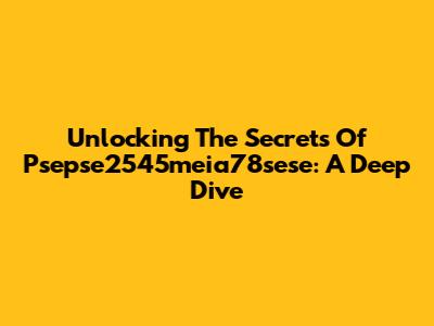 Unlocking The Secrets Of Psepse2545meia78sese: A Deep Dive