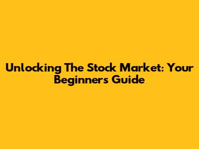Unlocking The Stock Market: Your Beginner's Guide