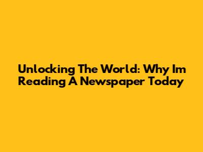 Unlocking The World: Why I'm Reading A Newspaper Today