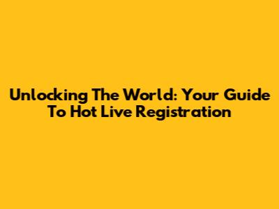Unlocking The World: Your Guide To Hot Live Registration