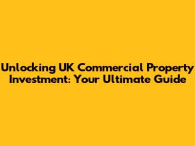 Unlocking UK Commercial Property Investment: Your Ultimate Guide