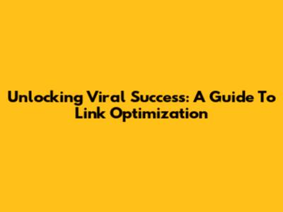 Unlocking Viral Success: A Guide To Link Optimization