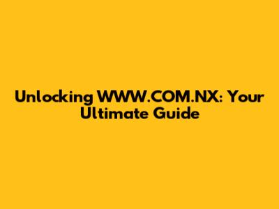 Unlocking WWW.COM.NX: Your Ultimate Guide