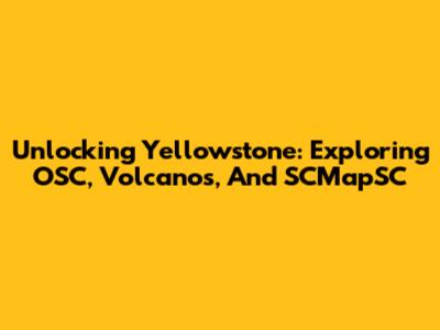 Unlocking Yellowstone: Exploring OSC, Volcanos, And SCMapSC