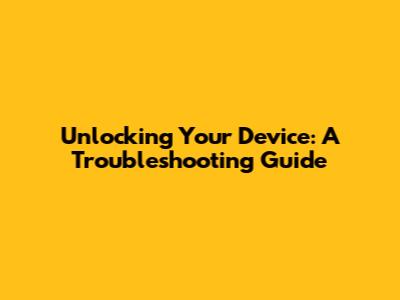 Unlocking Your Device: A Troubleshooting Guide