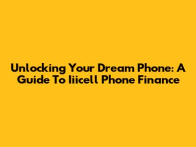 Unlocking Your Dream Phone: A Guide To Iiicell Phone Finance