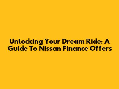 Unlocking Your Dream Ride: A Guide To Nissan Finance Offers