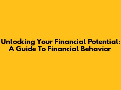 Unlocking Your Financial Potential: A Guide To Financial Behavior