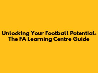 Unlocking Your Football Potential: The FA Learning Centre Guide