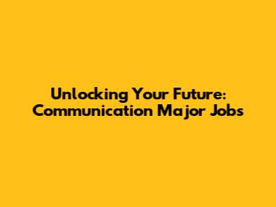 Unlocking Your Future: Communication Major Jobs