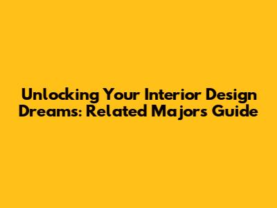Unlocking Your Interior Design Dreams: Related Majors Guide