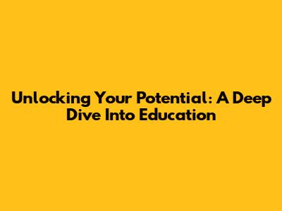 Unlocking Your Potential: A Deep Dive Into Education