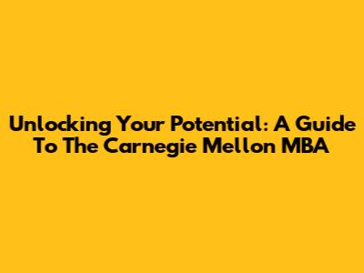 Unlocking Your Potential: A Guide To The Carnegie Mellon MBA