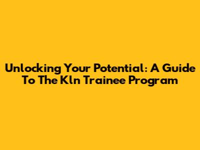 Unlocking Your Potential: A Guide To The Kln Trainee Program