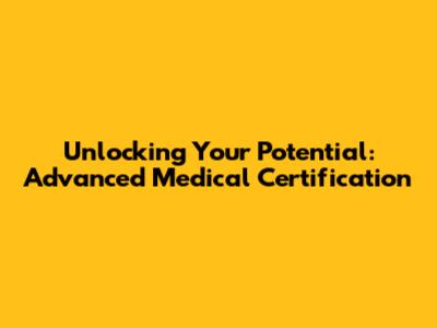 Unlocking Your Potential: Advanced Medical Certification
