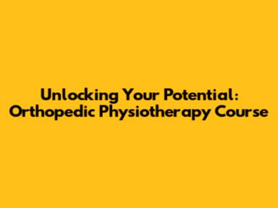 Unlocking Your Potential: Orthopedic Physiotherapy Course