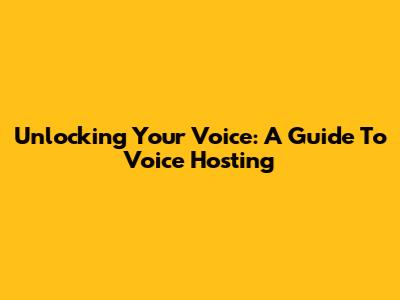 Unlocking Your Voice: A Guide To Voice Hosting