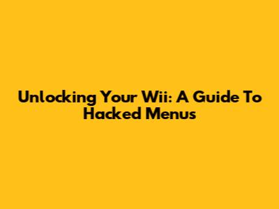 Unlocking Your Wii: A Guide To Hacked Menus