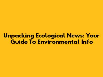 Unpacking Ecological News: Your Guide To Environmental Info
