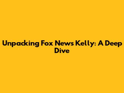 Unpacking Fox News' Kelly: A Deep Dive