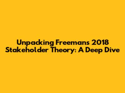 Unpacking Freeman's 2018 Stakeholder Theory: A Deep Dive