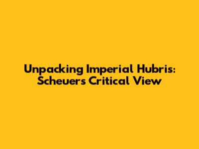 Unpacking Imperial Hubris: Scheuer's Critical View