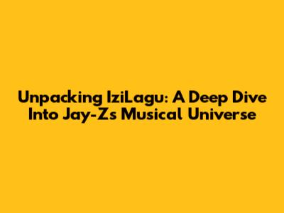 Unpacking IziLagu: A Deep Dive Into Jay-Z's Musical Universe