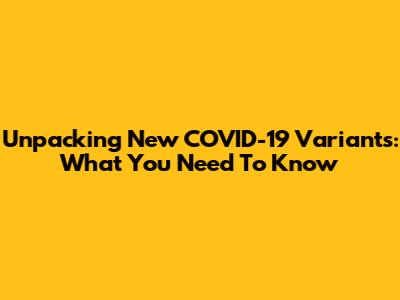 Unpacking New COVID-19 Variants: What You Need To Know