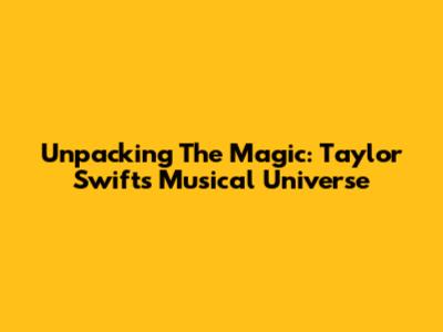 Unpacking The Magic: Taylor Swift's Musical Universe
