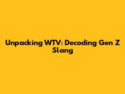 Unpacking WTV: Decoding Gen Z Slang