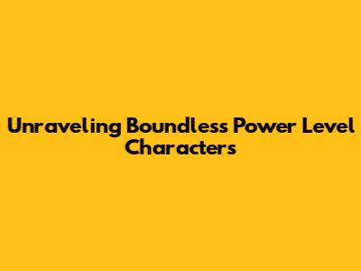 Unraveling Boundless Power Level Characters