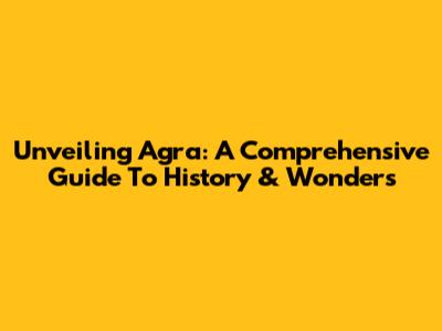 Unveiling Agra: A Comprehensive Guide To History & Wonders