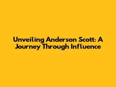 Unveiling Anderson Scott: A Journey Through Influence