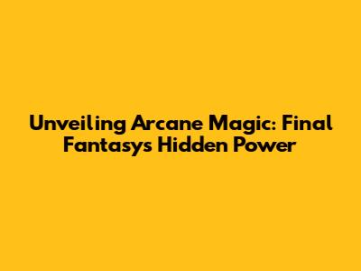 Unveiling Arcane Magic: Final Fantasy's Hidden Power