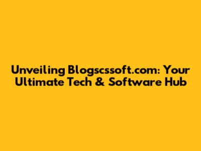Unveiling Blogscssoft.com: Your Ultimate Tech & Software Hub