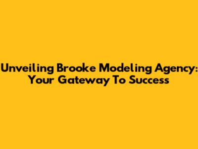 Unveiling Brooke Modeling Agency: Your Gateway To Success