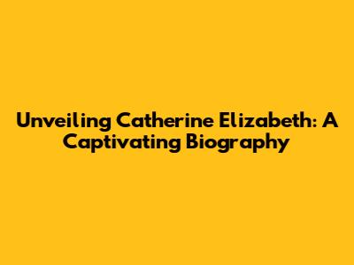 Unveiling Catherine Elizabeth: A Captivating Biography