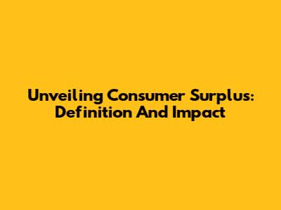 Unveiling Consumer Surplus: Definition And Impact