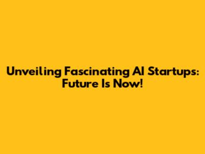 Unveiling Fascinating AI Startups: Future Is Now!