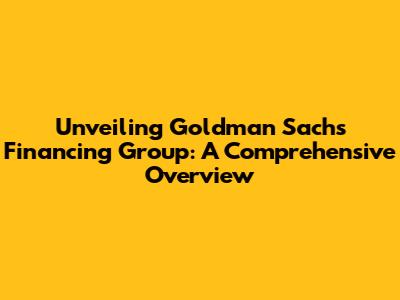 Unveiling Goldman Sachs Financing Group: A Comprehensive Overview