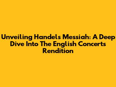 Unveiling Handel's Messiah: A Deep Dive Into The English Concert's Rendition