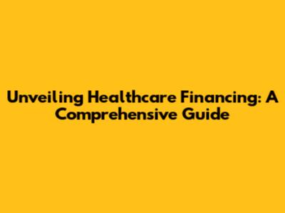 Unveiling Healthcare Financing: A Comprehensive Guide