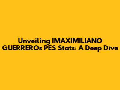 Unveiling IMAXIMILIANO GUERRERO's PES Stats: A Deep Dive