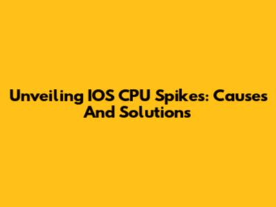 Unveiling IOS CPU Spikes: Causes And Solutions