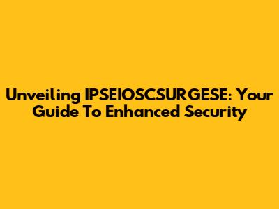 Unveiling IPSEIOSCSURGESE: Your Guide To Enhanced Security