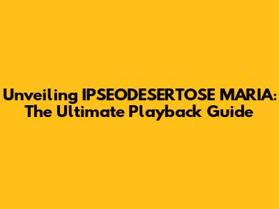 Unveiling IPSEODESERTOSE MARIA: The Ultimate Playback Guide