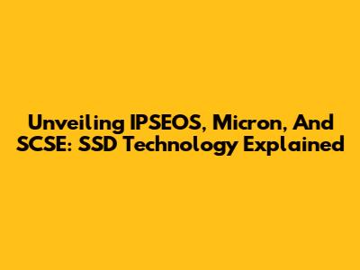 Unveiling IPSEOS, Micron, And SCSE: SSD Technology Explained