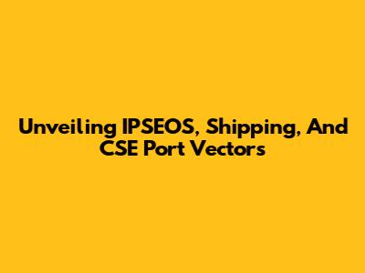 Unveiling IPSEOS, Shipping, And CSE Port Vectors