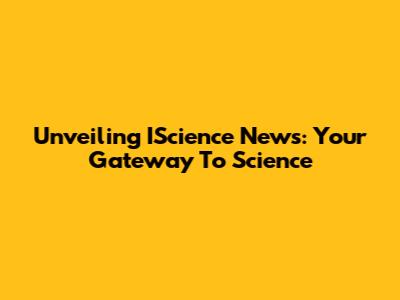 Unveiling IScience News: Your Gateway To Science